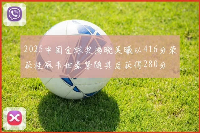 2025中国金球奖揭晓吴曦以416分荣获桂冠韦世豪紧随其后获得280分