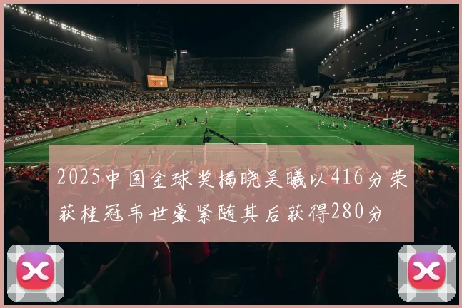 2025中国金球奖揭晓吴曦以416分荣获桂冠韦世豪紧随其后获得280分