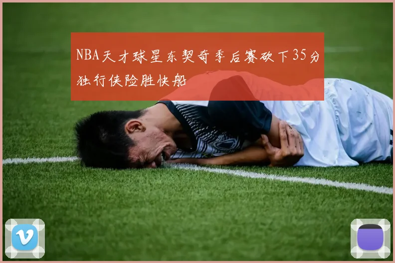 NBA天才球星东契奇季后赛砍下35分独行侠险胜快船