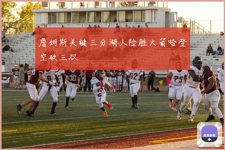 詹姆斯关键三分湖人险胜火箭哈登空砍三双