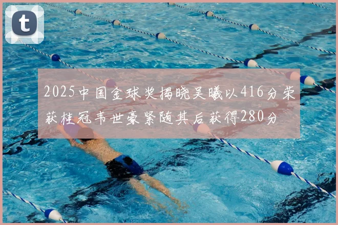 2025中国金球奖揭晓吴曦以416分荣获桂冠韦世豪紧随其后获得280分