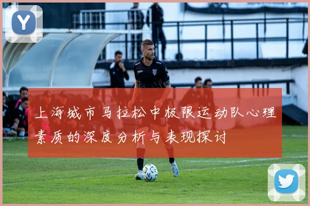 上海城市马拉松中极限运动队心理素质的深度分析与表现探讨