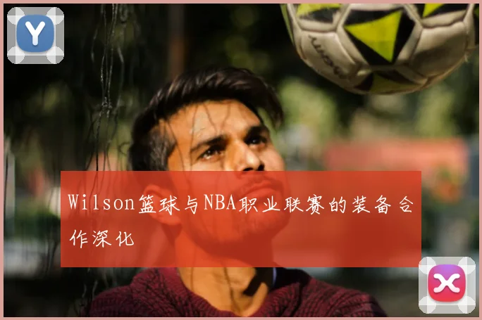 Wilson篮球与NBA职业联赛的装备合作深化