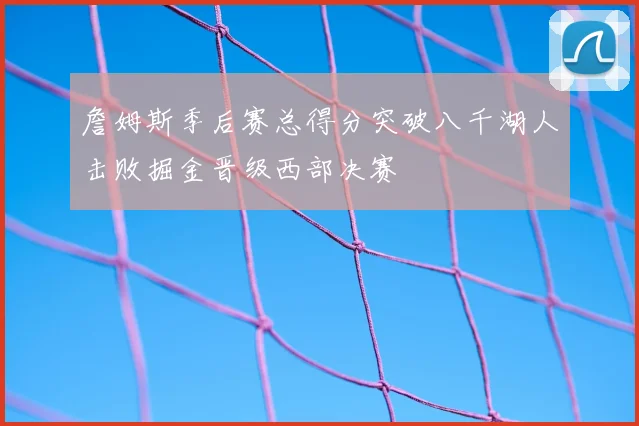 詹姆斯季后赛总得分突破八千湖人击败掘金晋级西部决赛