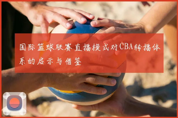 国际篮球联赛直播模式对CBA转播体系的启示与借鉴
