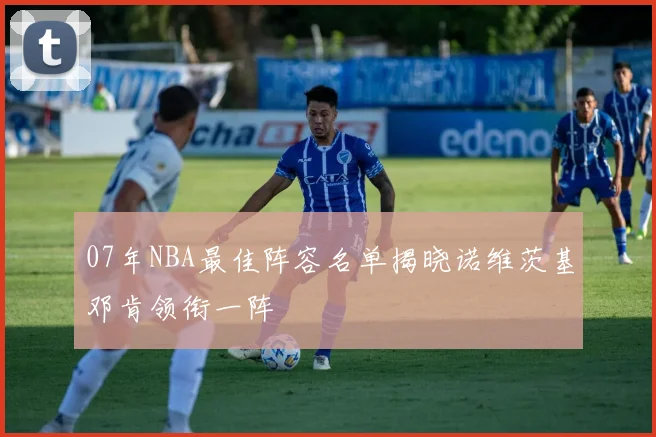 07年NBA最佳阵容名单揭晓诺维茨基邓肯领衔一阵