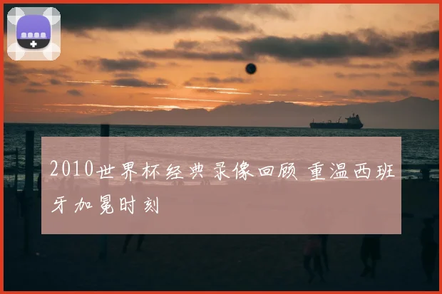 2010世界杯经典录像回顾 重温西班牙加冕时刻