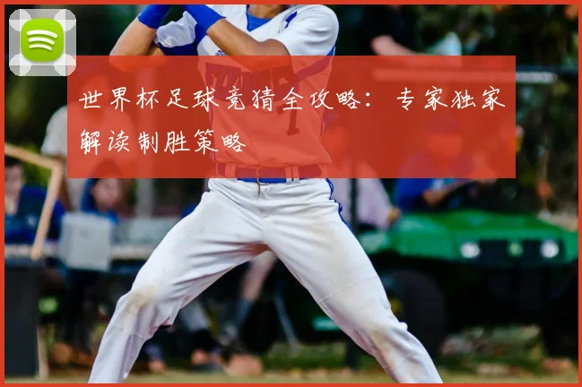世界杯足球竞猜全攻略：专家独家解读制胜策略