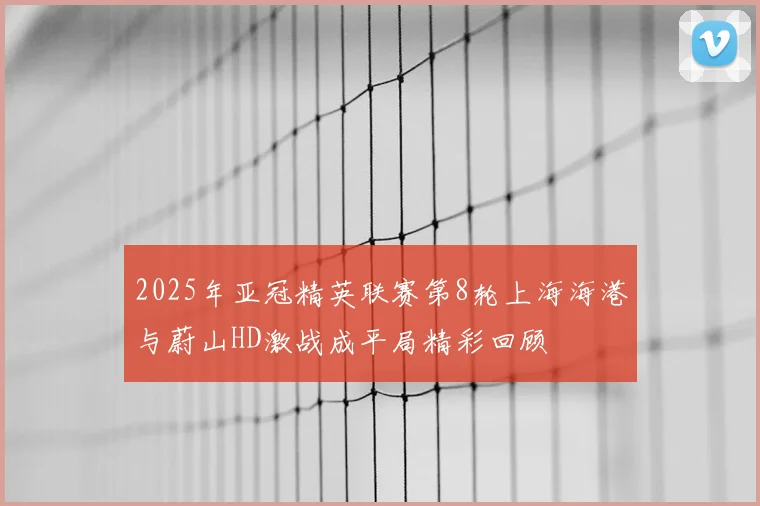 2025年亚冠精英联赛第8轮上海海港与蔚山HD激战成平局精彩回顾