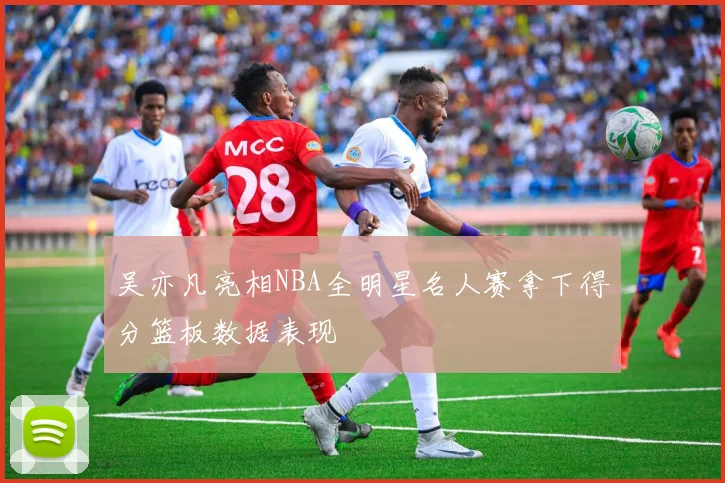吴亦凡亮相NBA全明星名人赛拿下得分篮板数据表现