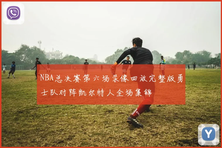 NBA总决赛第六场录像回放完整版勇士队对阵凯尔特人全场集锦