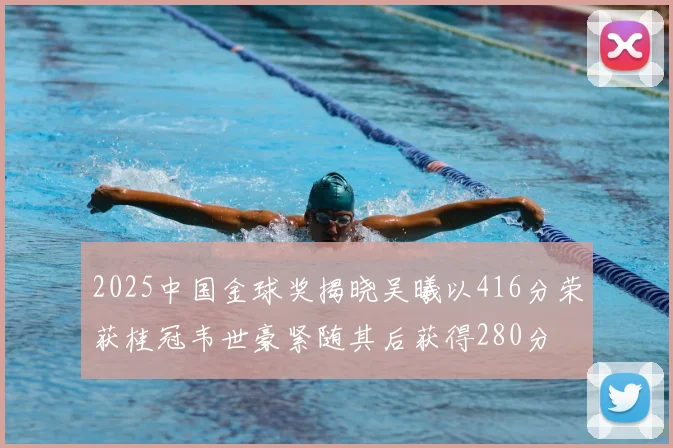 2025中国金球奖揭晓吴曦以416分荣获桂冠韦世豪紧随其后获得280分