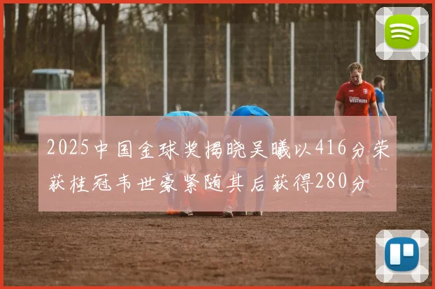2025中国金球奖揭晓吴曦以416分荣获桂冠韦世豪紧随其后获得280分