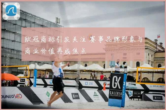 欧冠商标引发关注 赛事品牌形象与商业价值再成焦点