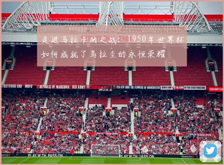 走进马拉卡纳之战:1950年世界杯如何成就了乌拉圭的永恒荣耀