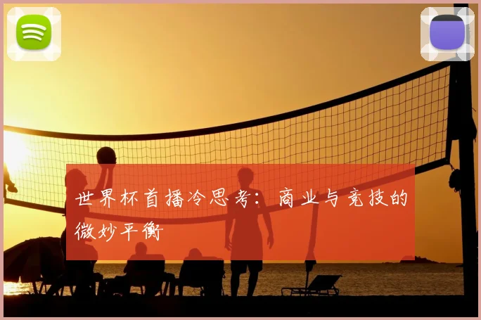 世界杯首播冷思考:商业与竞技的微妙平衡