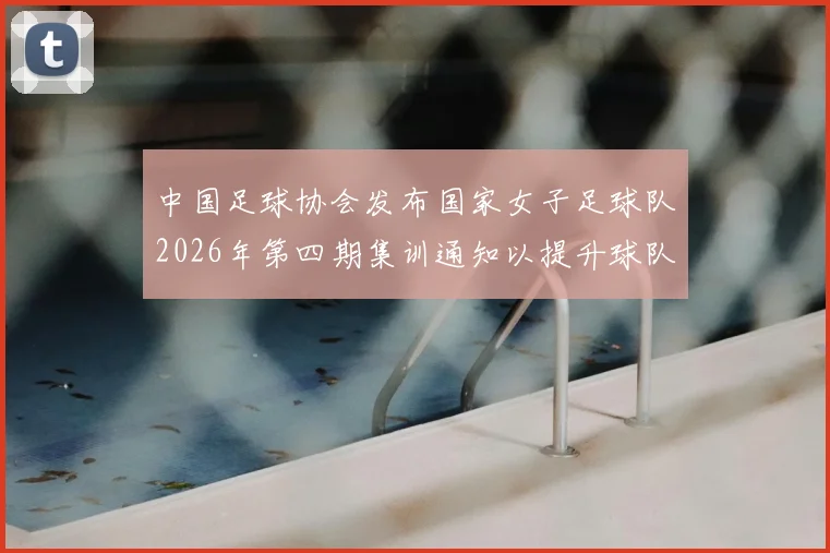 中国足球协会发布国家女子足球队2026年第四期集训通知以提升球队实力和备战水平