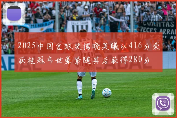 2025中国金球奖揭晓吴曦以416分荣获桂冠韦世豪紧随其后获得280分