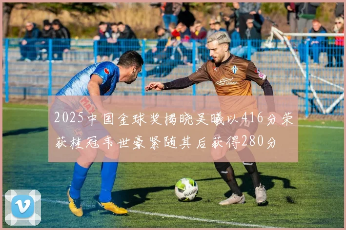 2025中国金球奖揭晓吴曦以416分荣获桂冠韦世豪紧随其后获得280分
