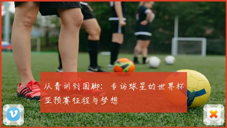 从青训到国脚：专访球星的世界杯亚预赛征程与梦想