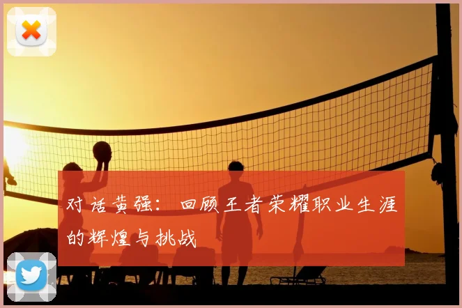 对话黄强：回顾王者荣耀职业生涯的辉煌与挑战