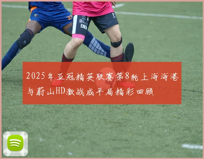 2025年亚冠精英联赛第8轮上海海港与蔚山HD激战成平局精彩回顾