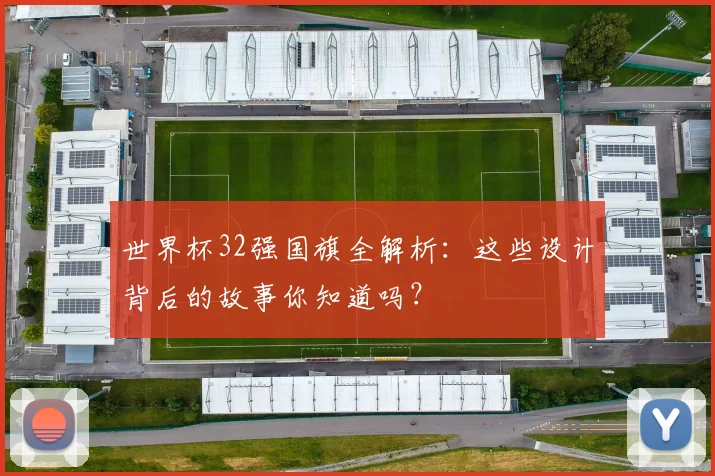 世界杯32强国旗全解析：这些设计背后的故事你知道吗？