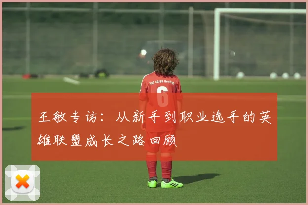 王敏专访：从新手到职业选手的英雄联盟成长之路回顾