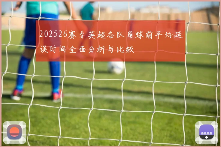202526赛季英超各队角球前平均延误时间全面分析与比较