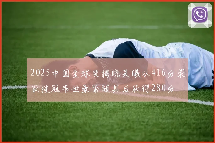 2025中国金球奖揭晓吴曦以416分荣获桂冠韦世豪紧随其后获得280分