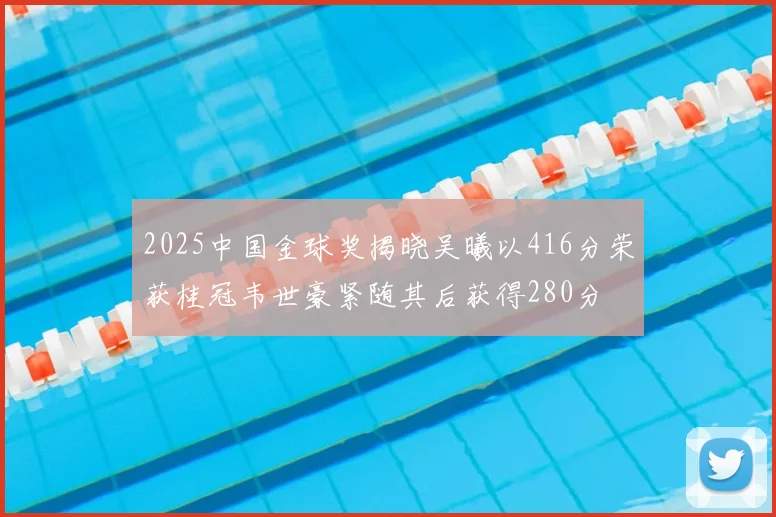 2025中国金球奖揭晓吴曦以416分荣获桂冠韦世豪紧随其后获得280分
