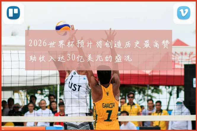 2026世界杯预计将创造历史最高赞助收入达30亿美元的盛况