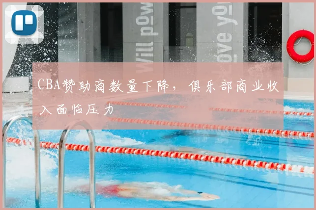 CBA赞助商数量下降，俱乐部商业收入面临压力