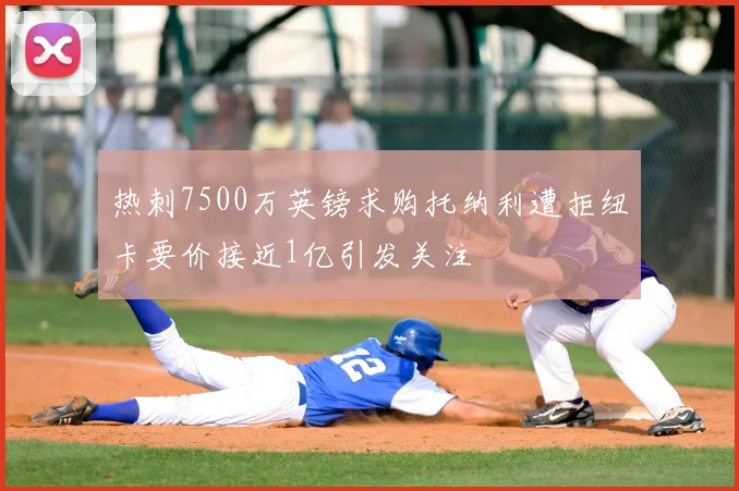 热刺7500万英镑求购托纳利遭拒纽卡要价接近1亿引发关注