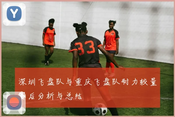 深圳飞盘队与重庆飞盘队耐力较量赛后分析与总结