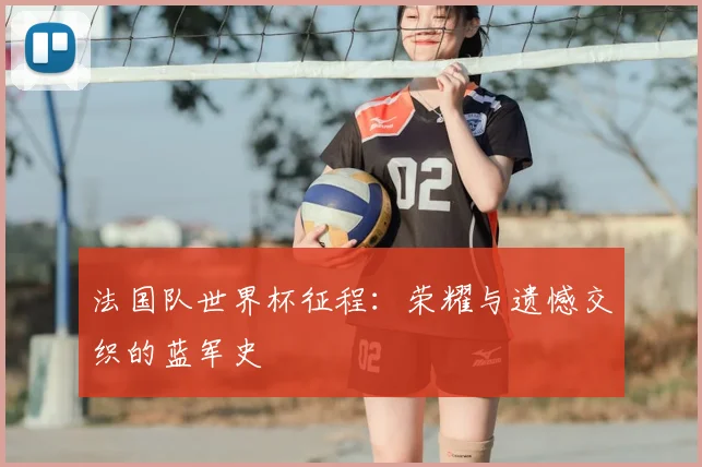 法国队世界杯征程：荣耀与遗憾交织的蓝军史