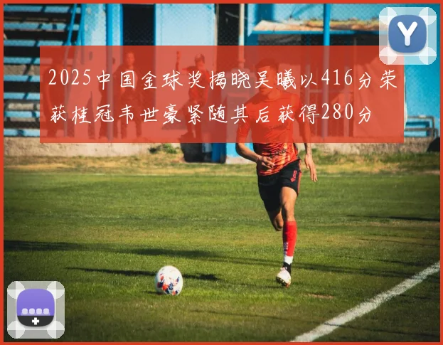 2025中国金球奖揭晓吴曦以416分荣获桂冠韦世豪紧随其后获得280分