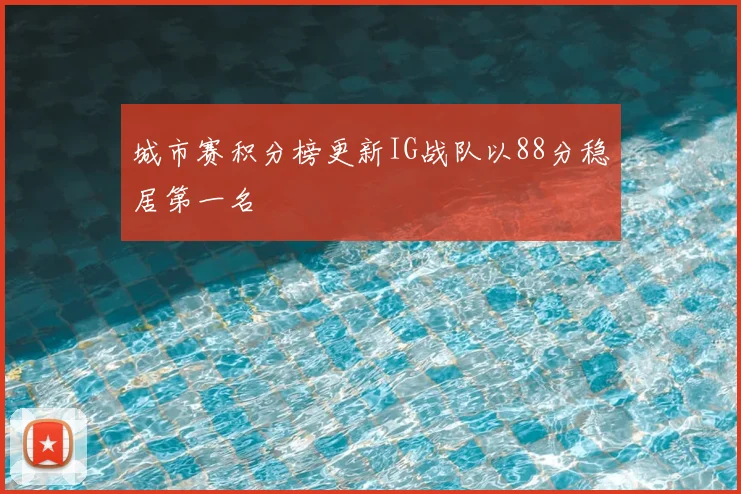 城市赛积分榜更新IG战队以88分稳居第一名