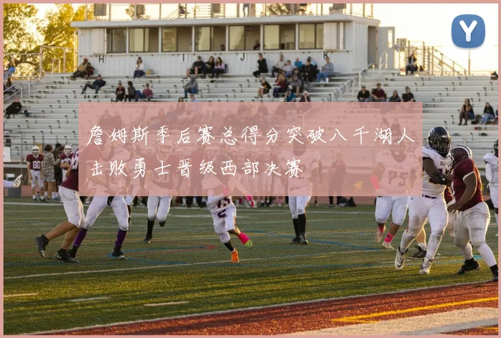 詹姆斯季后赛总得分突破八千湖人击败勇士晋级西部决赛