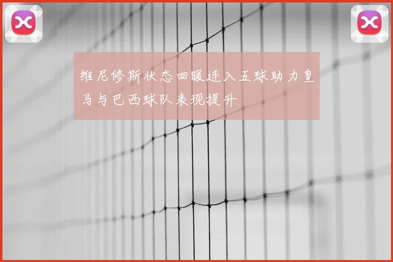 维尼修斯状态回暖连入五球助力皇马与巴西球队表现提升