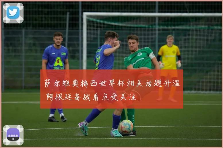 萨尔维奥梅西世界杯相关话题升温 阿根廷备战看点受关注