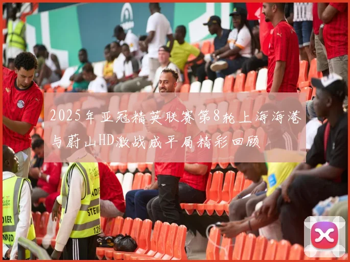 2025年亚冠精英联赛第8轮上海海港与蔚山HD激战成平局精彩回顾