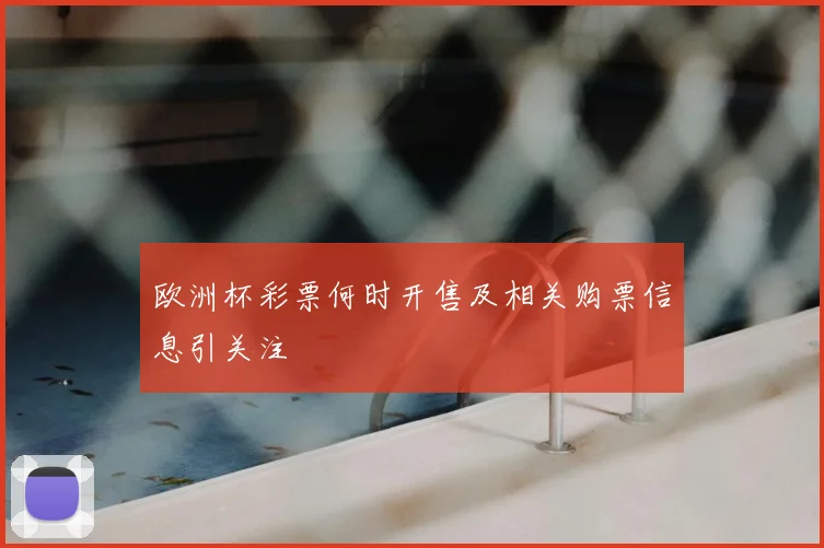 欧洲杯彩票何时开售及相关购票信息引关注