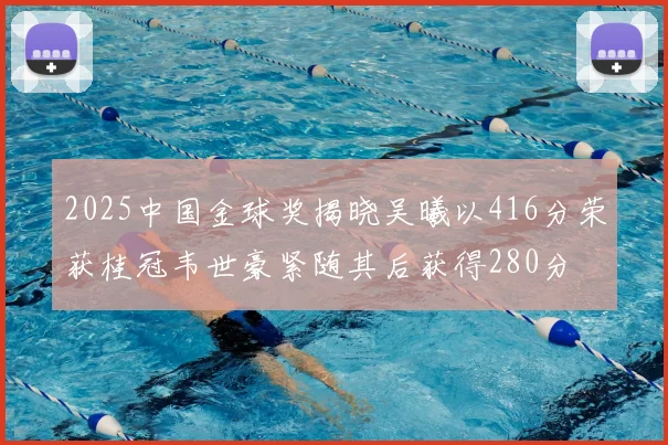 2025中国金球奖揭晓吴曦以416分荣获桂冠韦世豪紧随其后获得280分