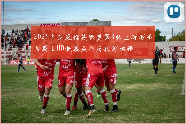 2025年亚冠精英联赛第8轮上海海港与蔚山HD激战成平局精彩回顾