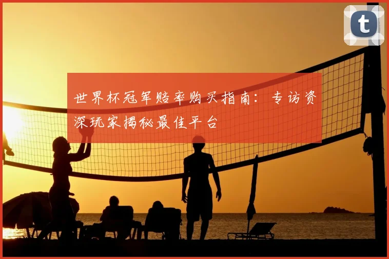 世界杯冠军赔率购买指南：专访资深玩家揭秘最佳平台