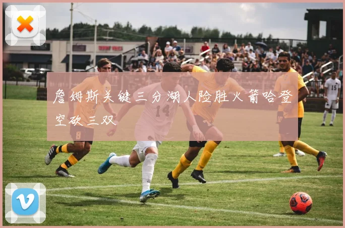 詹姆斯关键三分湖人险胜火箭哈登空砍三双