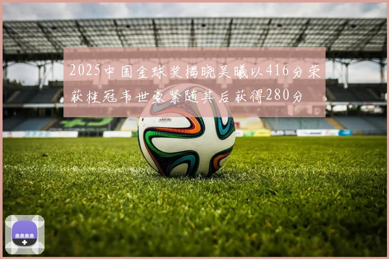 2025中国金球奖揭晓吴曦以416分荣获桂冠韦世豪紧随其后获得280分