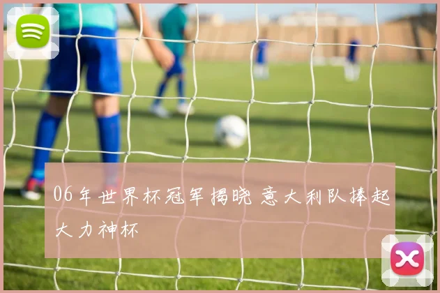 06年世界杯冠军揭晓 意大利队捧起大力神杯
