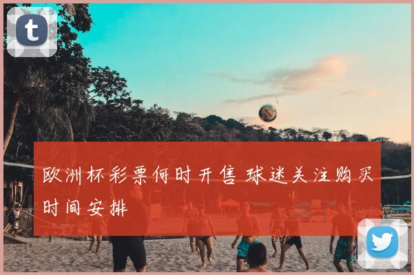 欧洲杯彩票何时开售 球迷关注购买时间安排